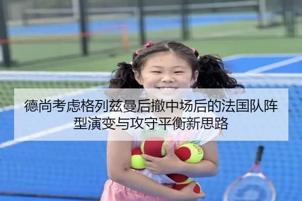 德尚考虑格列兹曼后撤中场后的法国队阵型演变与攻守平衡新思路