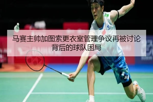 马赛主帅加图索更衣室管理争议再被讨论背后的球队困局