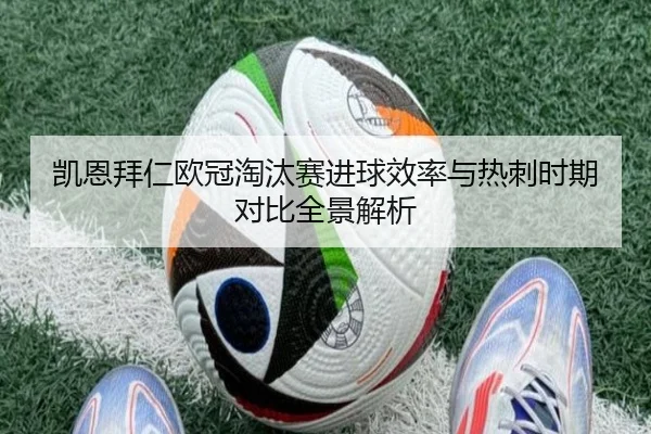 凯恩拜仁欧冠淘汰赛进球效率与热刺时期对比全景解析