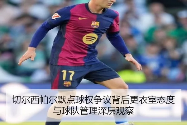 切尔西帕尔默点球权争议背后更衣室态度与球队管理深层观察
