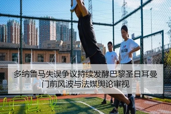 多纳鲁马失误争议持续发酵巴黎圣日耳曼门前风波与法媒舆论审视