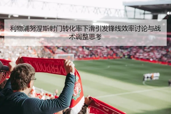 利物浦努涅斯射门转化率下滑引发锋线效率讨论与战术调整思考