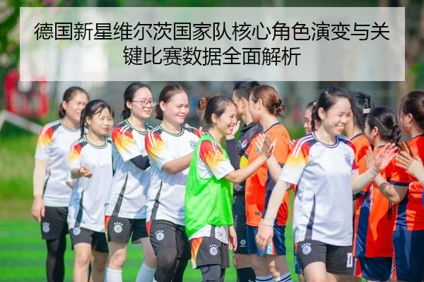 德国新星维尔茨国家队核心角色演变与关键比赛数据全面解析