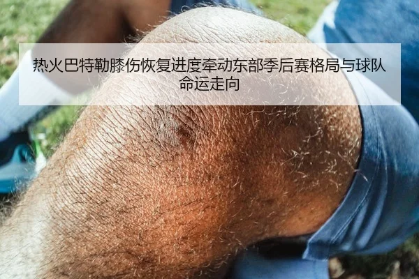 热火巴特勒膝伤恢复进度牵动东部季后赛格局与球队命运走向