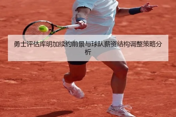 勇士评估库明加续约前景与球队薪资结构调整策略分析