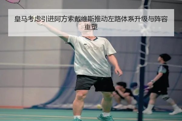 皇马考虑引进阿方索戴维斯推动左路体系升级与阵容重塑