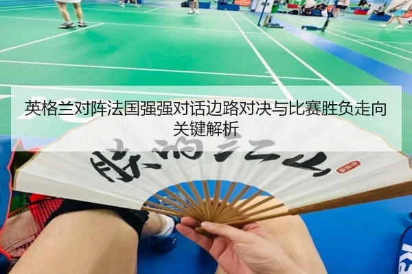 英格兰对阵法国强强对话边路对决与比赛胜负走向关键解析