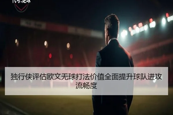 独行侠评估欧文无球打法价值全面提升球队进攻流畅度