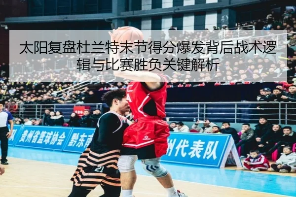 太阳复盘杜兰特末节得分爆发背后战术逻辑与比赛胜负关键解析
