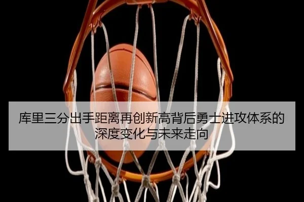 库里三分出手距离再创新高背后勇士进攻体系的深度变化与未来走向