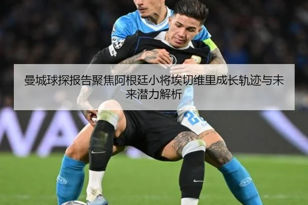 曼城球探报告聚焦阿根廷小将埃切维里成长轨迹与未来潜力解析