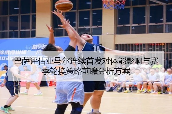 巴萨评估亚马尔连续首发对体能影响与赛季轮换策略前瞻分析方案