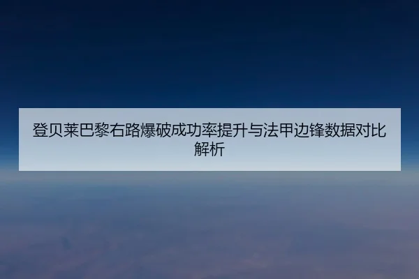登贝莱巴黎右路爆破成功率提升与法甲边锋数据对比解析
