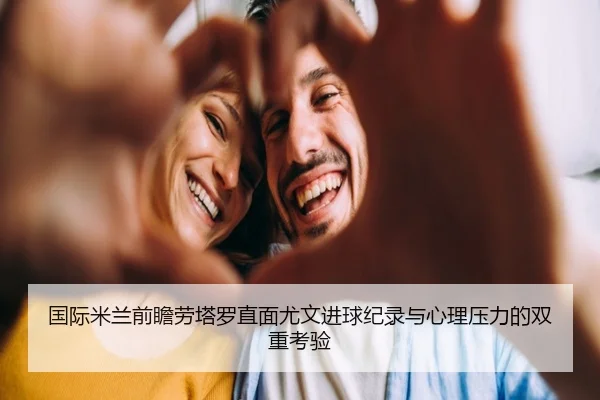 国际米兰前瞻劳塔罗直面尤文进球纪录与心理压力的双重考验