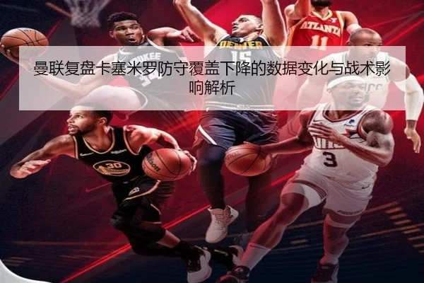 曼联复盘卡塞米罗防守覆盖下降的数据变化与战术影响解析