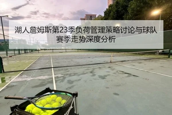 湖人詹姆斯第23季负荷管理策略讨论与球队赛季走势深度分析