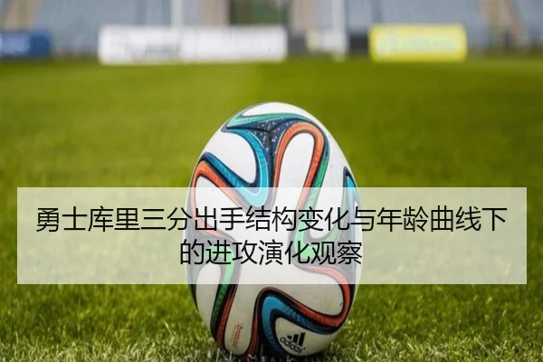 勇士库里三分出手结构变化与年龄曲线下的进攻演化观察