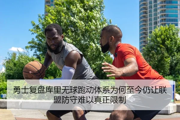 勇士复盘库里无球跑动体系为何至今仍让联盟防守难以真正限制