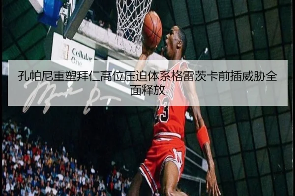 孔帕尼重塑拜仁高位压迫体系格雷茨卡前插威胁全面释放