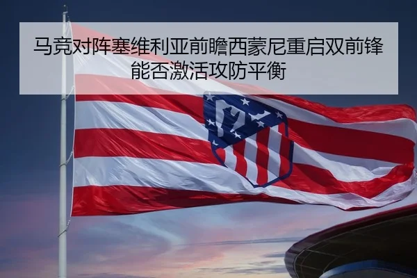 马竞对阵塞维利亚前瞻西蒙尼重启双前锋能否激活攻防平衡