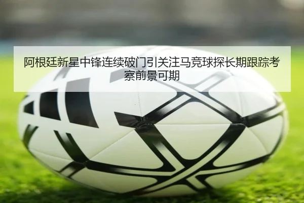 阿根廷新星中锋连续破门引关注马竞球探长期跟踪考察前景可期