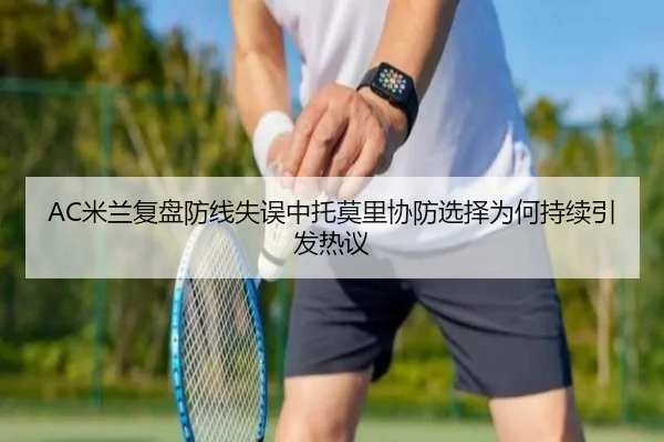 AC米兰复盘防线失误中托莫里协防选择为何持续引发热议